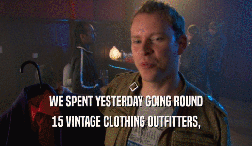WE SPENT YESTERDAY GOING ROUND 15 VINTAGE CLOTHING OUTFITTERS, 