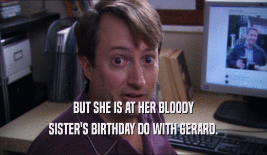 BUT SHE IS AT HER BLOODY SISTER'S BIRTHDAY DO WITH GERARD. 