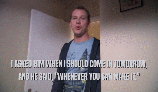 I ASKED HIM WHEN I SHOULD COME IN TOMORROW, AND HE SAID, 'WHENEVER YOU CAN MAKE IT.' 