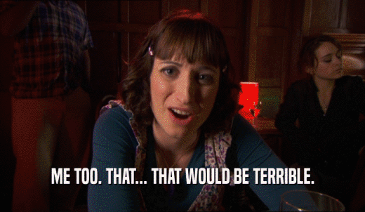 ME TOO. THAT... THAT WOULD BE TERRIBLE.  