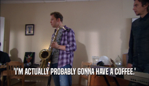 'I'M ACTUALLY PROBABLY GONNA HAVE A COFFEE.'  
