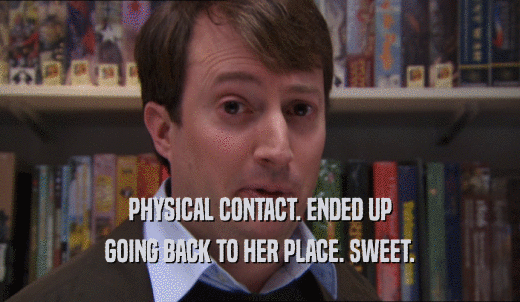 PHYSICAL CONTACT. ENDED UP GOING BACK TO HER PLACE. SWEET. 