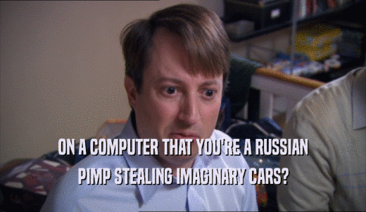 ON A COMPUTER THAT YOU'RE A RUSSIAN PIMP STEALING IMAGINARY CARS? 