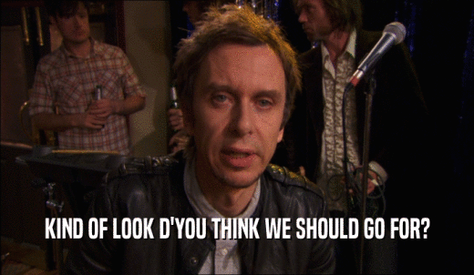 KIND OF LOOK D'YOU THINK WE SHOULD GO FOR?  