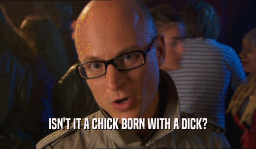 ISN'T IT A CHICK BORN WITH A DICK?  