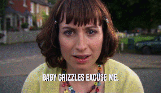BABY GRIZZLES EXCUSE ME.  