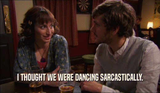 I THOUGHT WE WERE DANCING SARCASTICALLY.  