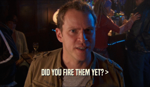 DID YOU FIRE THEM YET? >  