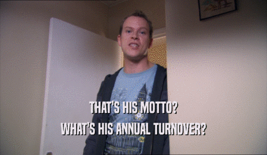 THAT'S HIS MOTTO? WHAT'S HIS ANNUAL TURNOVER? 