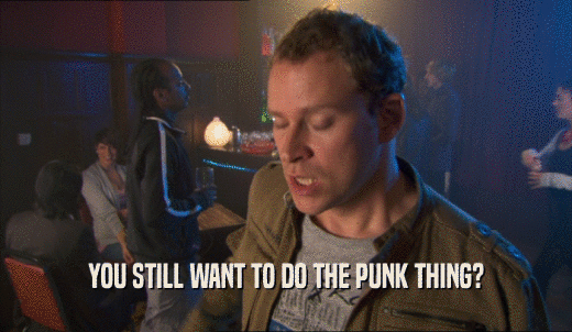 YOU STILL WANT TO DO THE PUNK THING?  