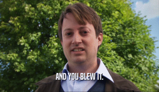 AND YOU BLEW IT.  