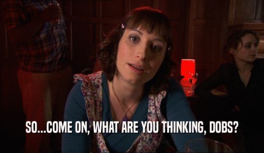 SO...COME ON, WHAT ARE YOU THINKING, DOBS?  
