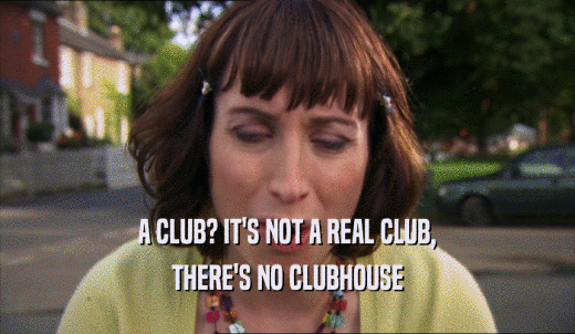 A CLUB? IT'S NOT A REAL CLUB, THERE'S NO CLUBHOUSE 