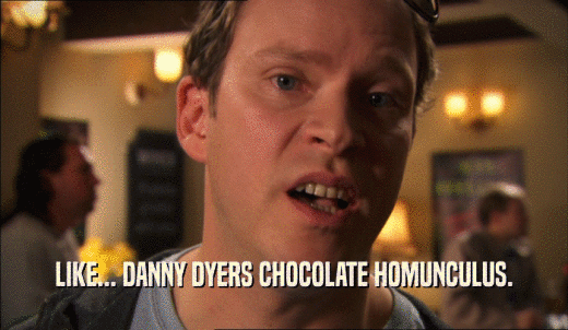 LIKE... DANNY DYERS CHOCOLATE HOMUNCULUS.  