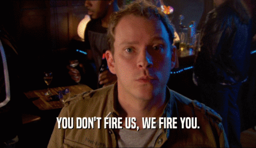 YOU DON'T FIRE US, WE FIRE YOU.  