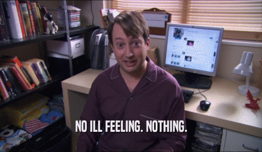 NO ILL FEELING. NOTHING.  