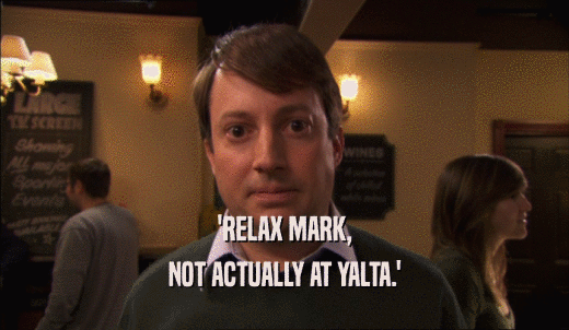 'RELAX MARK, NOT ACTUALLY AT YALTA.' 