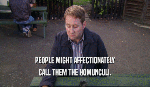 PEOPLE MIGHT AFFECTIONATELY CALL THEM THE HOMUNCULI. 