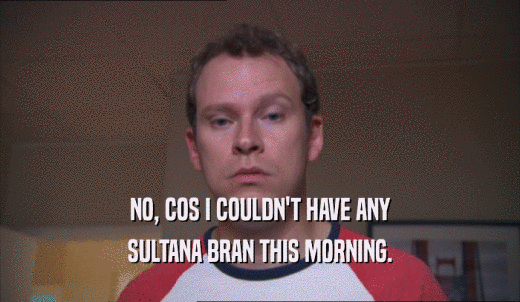 NO, COS I COULDN'T HAVE ANY SULTANA BRAN THIS MORNING. 