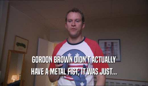 GORDON BROWN DIDN'T ACTUALLY HAVE A METAL FIST, IT WAS JUST... 