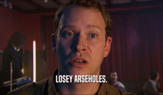 LOSEY ARSEHOLES.  