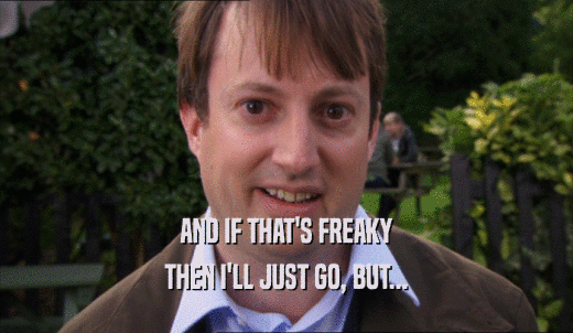 AND IF THAT'S FREAKY THEN I'LL JUST GO, BUT... 