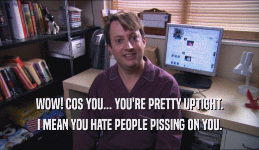 WOW! COS YOU... YOU'RE PRETTY UPTIGHT. I MEAN YOU HATE PEOPLE PISSING ON YOU. 