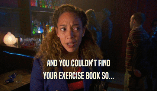 AND YOU COULDN'T FIND YOUR EXERCISE BOOK SO... 