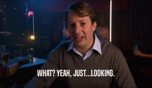 WHAT? YEAH, JUST...LOOKING.  
