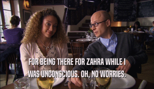 FOR BEING THERE FOR ZAHRA WHILE I WAS UNCONSCIOUS. OH, NO WORRIES. 