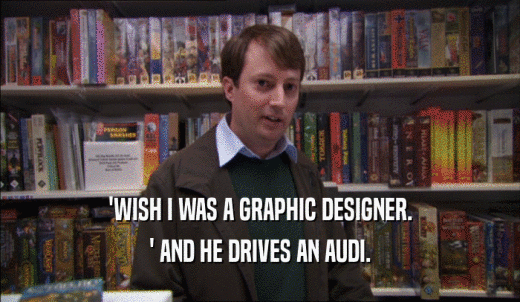 'WISH I WAS A GRAPHIC DESIGNER. ' AND HE DRIVES AN AUDI. 