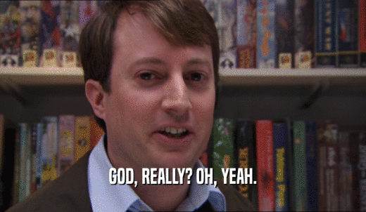 GOD, REALLY? OH, YEAH.  