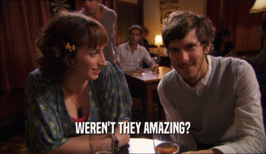WEREN'T THEY AMAZING?  