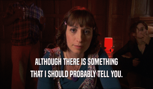 ALTHOUGH THERE IS SOMETHING THAT I SHOULD PROBABLY TELL YOU. 