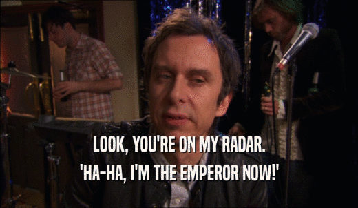 LOOK, YOU'RE ON MY RADAR. 'HA-HA, I'M THE EMPEROR NOW!' 