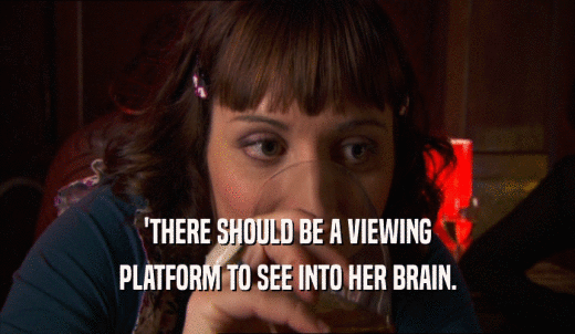 'THERE SHOULD BE A VIEWING PLATFORM TO SEE INTO HER BRAIN. 