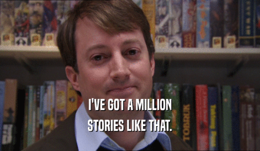 I'VE GOT A MILLION STORIES LIKE THAT. 