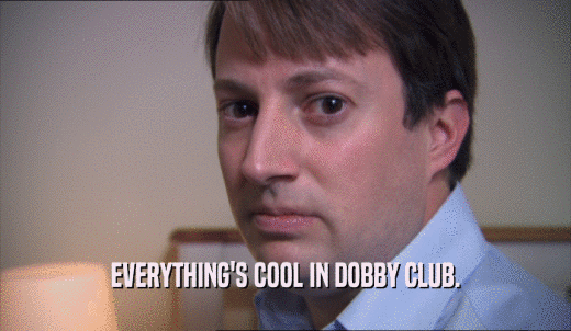 EVERYTHING'S COOL IN DOBBY CLUB.  