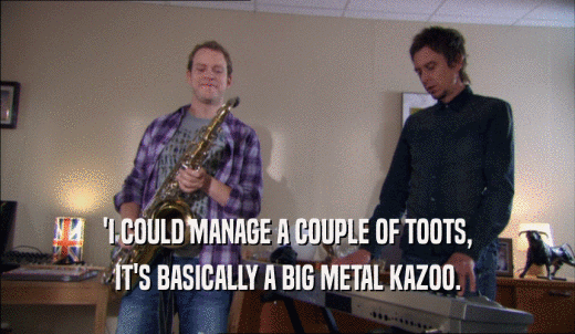 'I COULD MANAGE A COUPLE OF TOOTS, IT'S BASICALLY A BIG METAL KAZOO. 