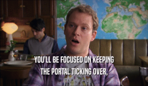 YOU'LL BE FOCUSED ON KEEPING THE PORTAL TICKING OVER, 