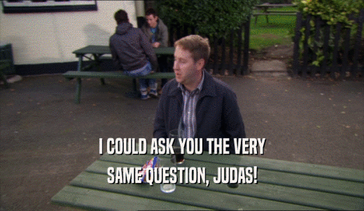 I COULD ASK YOU THE VERY SAME QUESTION, JUDAS! 