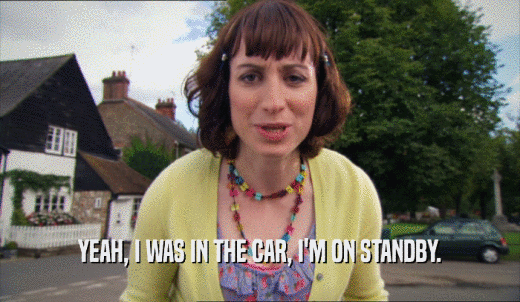 YEAH, I WAS IN THE CAR, I'M ON STANDBY.  