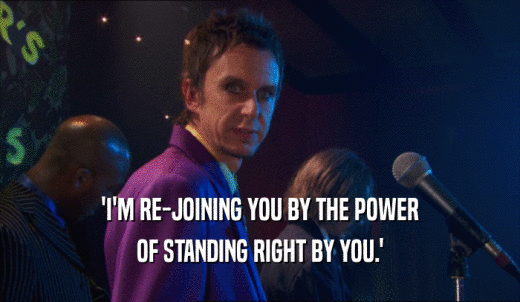 'I'M RE-JOINING YOU BY THE POWER OF STANDING RIGHT BY YOU.' 