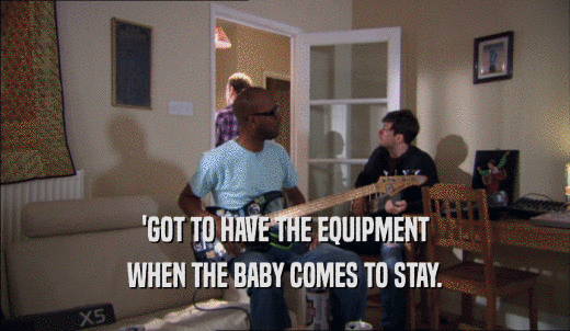 'GOT TO HAVE THE EQUIPMENT WHEN THE BABY COMES TO STAY. 