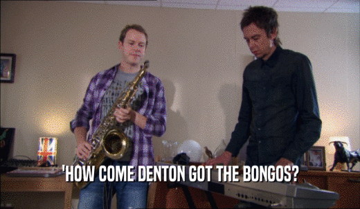'HOW COME DENTON GOT THE BONGOS?  