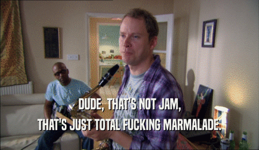 DUDE, THAT'S NOT JAM, THAT'S JUST TOTAL FUCKING MARMALADE. 