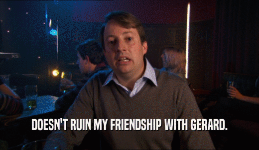 DOESN'T RUIN MY FRIENDSHIP WITH GERARD.  
