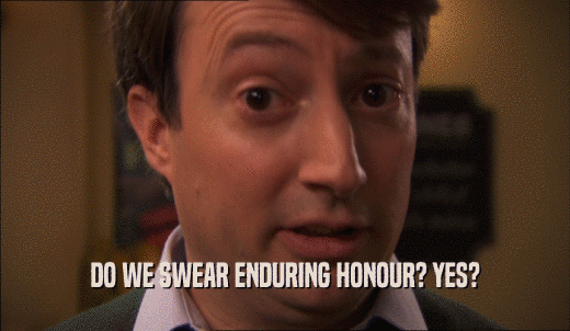 DO WE SWEAR ENDURING HONOUR? YES?  