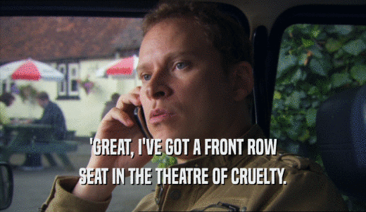 'GREAT, I'VE GOT A FRONT ROW SEAT IN THE THEATRE OF CRUELTY. 