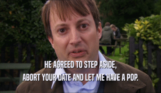 HE AGREED TO STEP ASIDE, ABORT YOUR DATE AND LET ME HAVE A POP. 